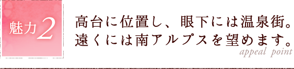 魅力2.高台に位置し、眼下には温泉街。遠くには南アルプスを望めます。