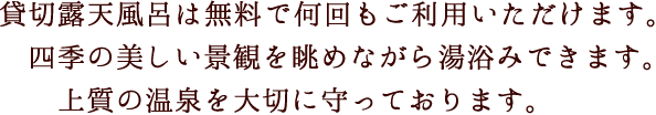 貸切露天風呂は無料で何回もご利用いただけます。四季の美しい景観を眺めながら湯浴みできます。上質の温泉を大切に守っております。